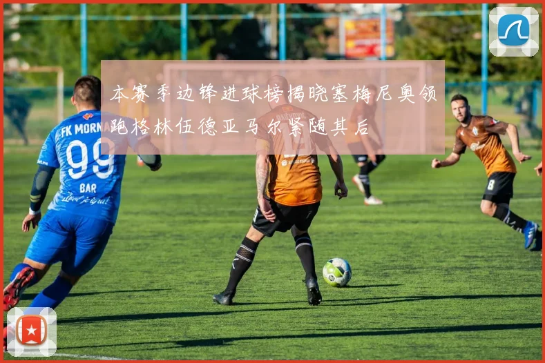 本赛季边锋进球榜揭晓塞梅尼奥领跑格林伍德亚马尔紧随其后
