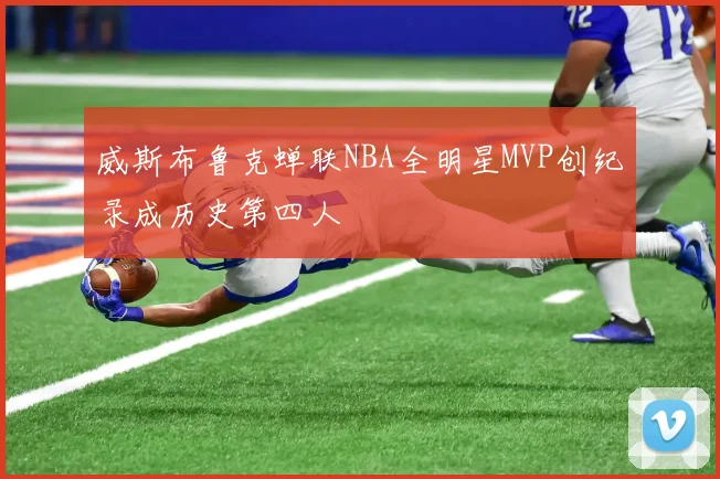 威斯布鲁克蝉联NBA全明星MVP创纪录成历史第四人