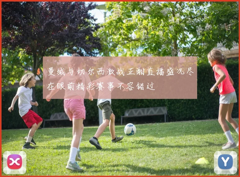 曼城与切尔西激战正酣直播盛况尽在眼前精彩赛事不容错过