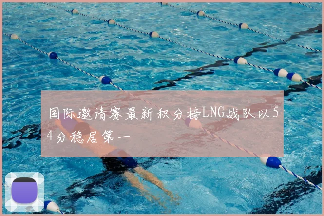 国际邀请赛最新积分榜LNG战队以54分稳居第一