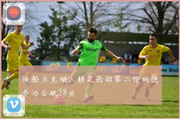 快船力克湖人锁定西部第二伦纳德乔治合砍58分