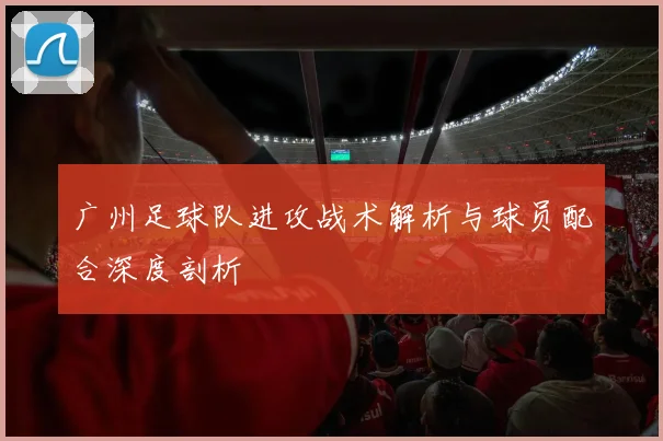 广州足球队进攻战术解析与球员配合深度剖析
